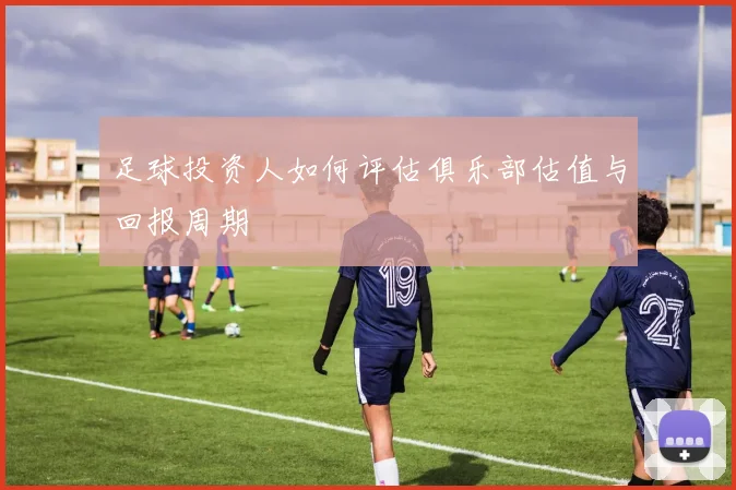 足球投资人如何评估俱乐部估值与回报周期