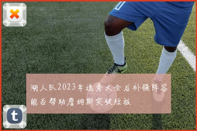 湖人队2023年选秀大会后补强阵容能否帮助詹姆斯突破短板