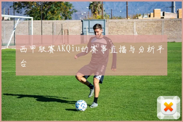 西甲联赛AKQiu的赛事直播与分析平台