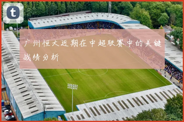 广州恒大近期在中超联赛中的关键战绩分析