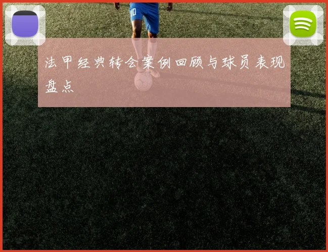 法甲经典转会案例回顾与球员表现盘点