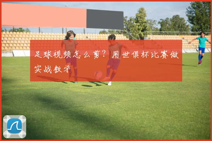 足球视频怎么剪？用世俱杯比赛做实战教学