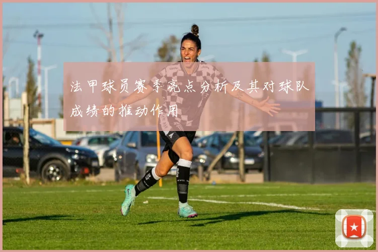 法甲球员赛季亮点分析及其对球队成绩的推动作用