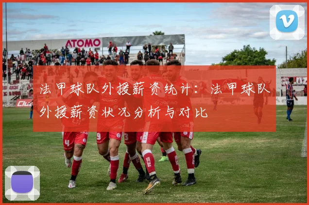 法甲球队外援薪资统计:法甲球队外援薪资状况分析与对比