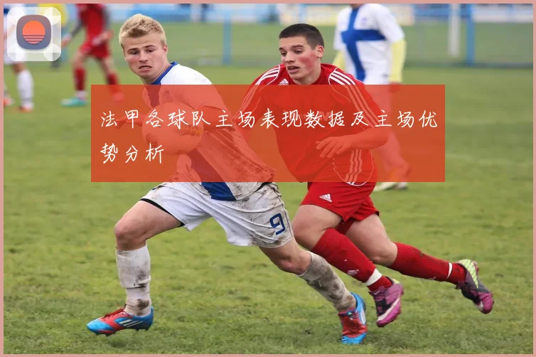 法甲各球队主场表现数据及主场优势分析
