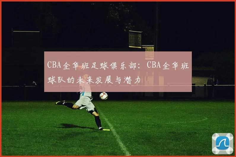 CBA全华班足球俱乐部:CBA全华班球队的未来发展与潜力