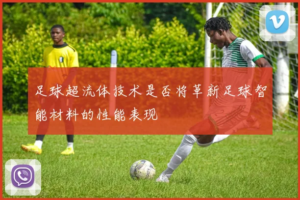 足球超流体技术是否将革新足球智能材料的性能表现