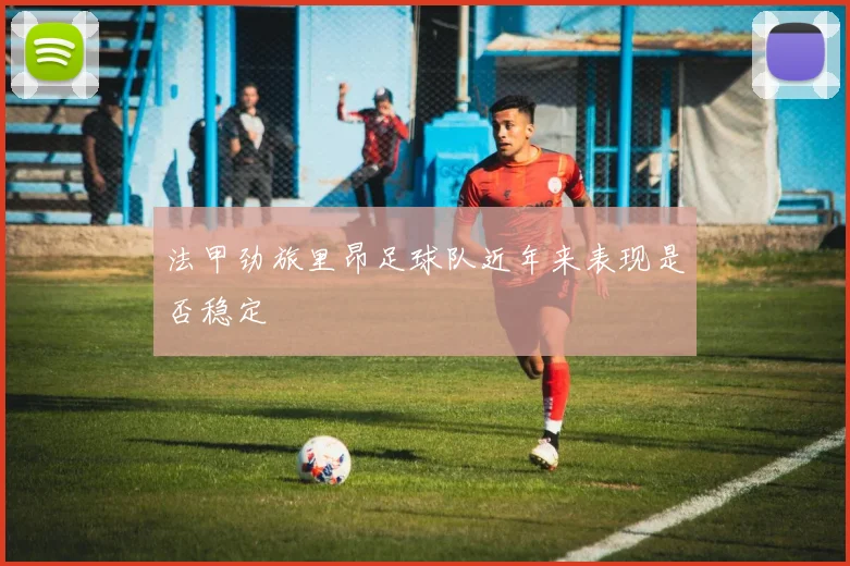 法甲劲旅里昂足球队近年来表现是否稳定