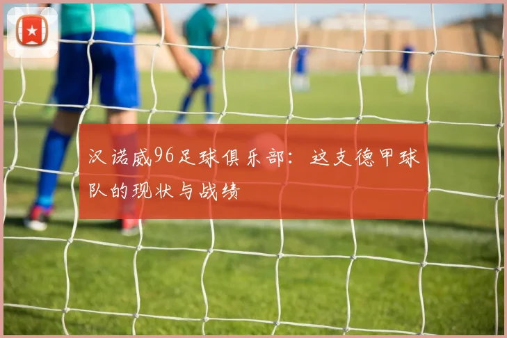 汉诺威96足球俱乐部:这支德甲球队的现状与战绩