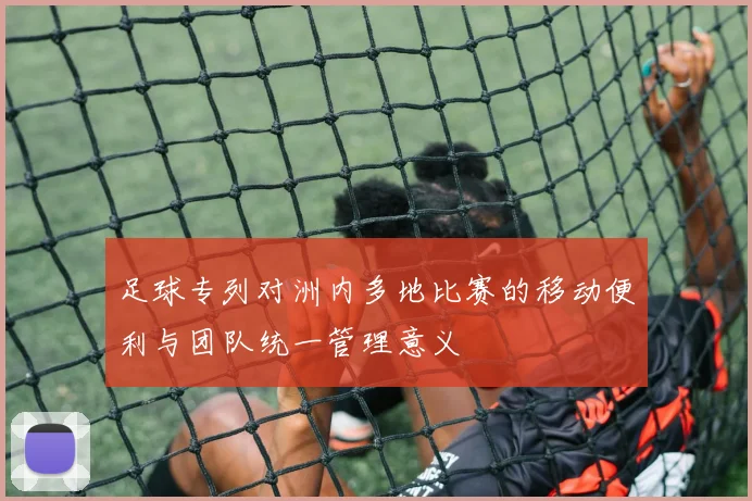 足球专列对洲内多地比赛的移动便利与团队统一管理意义