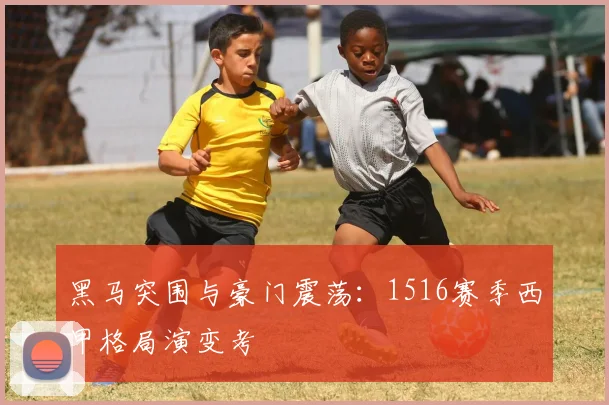 黑马突围与豪门震荡：1516赛季西甲格局演变考